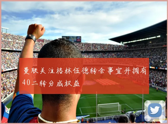 曼联关注格林伍德转会事宜并拥有40二转分成权益
