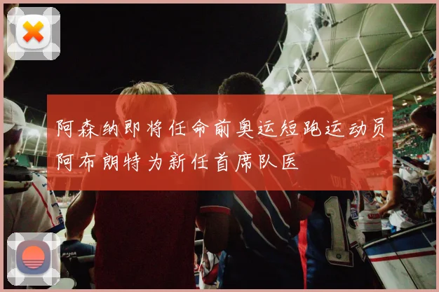 阿森纳即将任命前奥运短跑运动员阿布朗特为新任首席队医