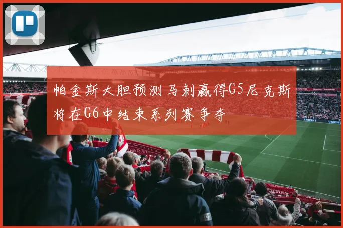 帕金斯大胆预测马刺赢得G5尼克斯将在G6中结束系列赛争夺
