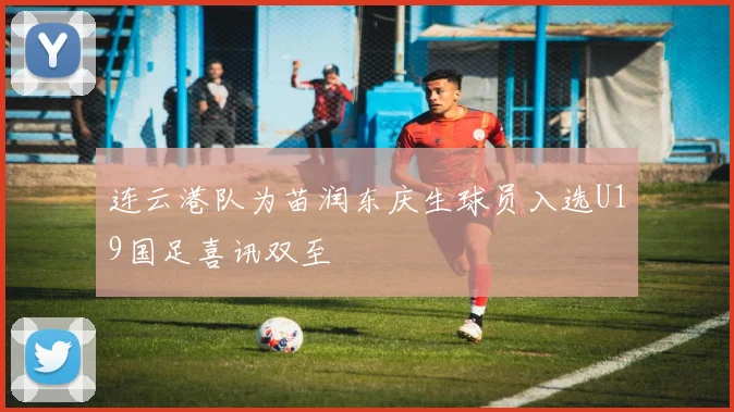 连云港队为苗润东庆生球员入选U19国足喜讯双至