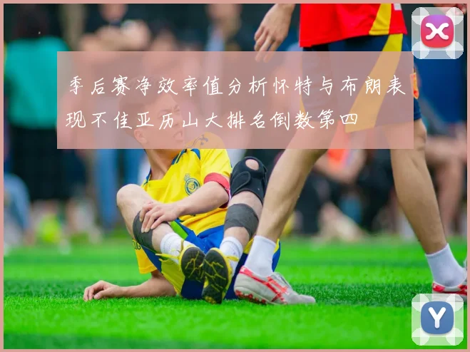 季后赛净效率值分析怀特与布朗表现不佳亚历山大排名倒数第四