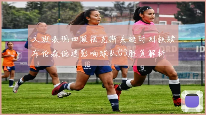 文班表现回暖福克斯关键时刻救赎布伦森低迷影响球队G3胜负解析