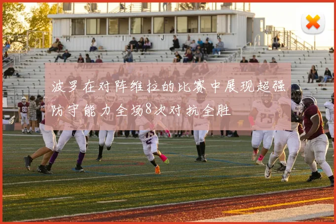 波罗在对阵维拉的比赛中展现超强防守能力全场8次对抗全胜