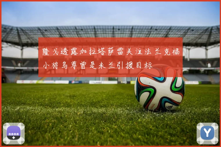 隆戈透露加拉塔萨雷关注法兰克福小将乌尊曾是米兰引援目标