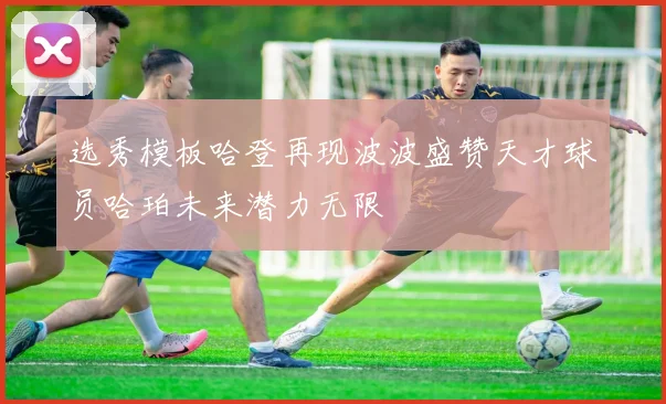 选秀模板哈登再现波波盛赞天才球员哈珀未来潜力无限