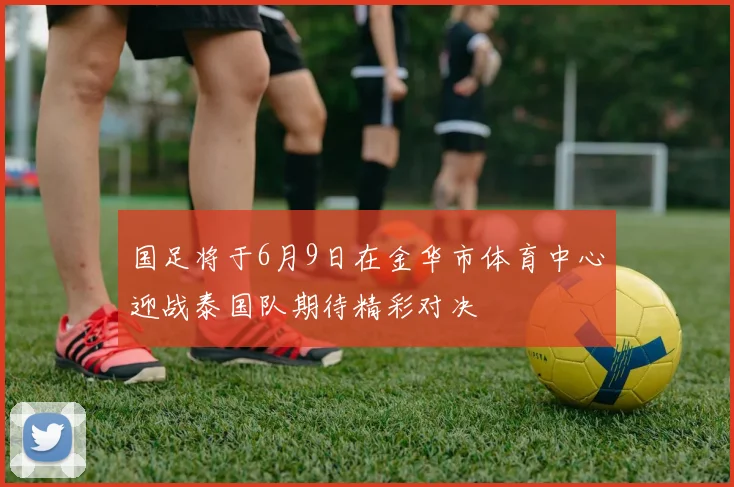 国足将于6月9日在金华市体育中心迎战泰国队期待精彩对决