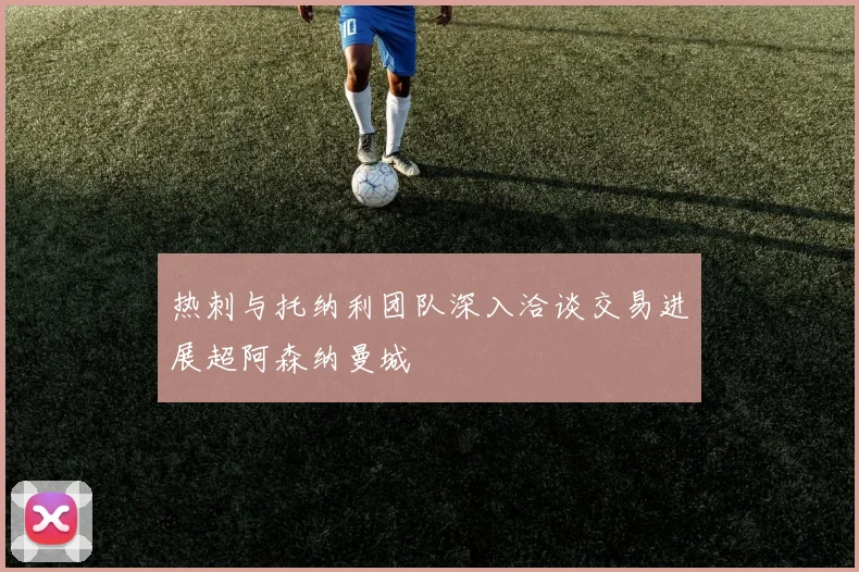 热刺与托纳利团队深入洽谈交易进展超阿森纳曼城