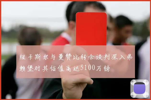 纽卡斯尔与曼赞比转会谈判深入弗赖堡对其估值高达5100万镑