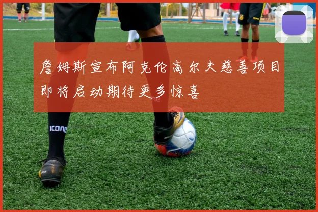 詹姆斯宣布阿克伦高尔夫慈善项目即将启动期待更多惊喜