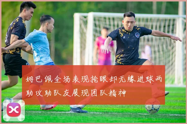 姆巴佩全场表现抢眼却无缘进球两助攻助队友展现团队精神