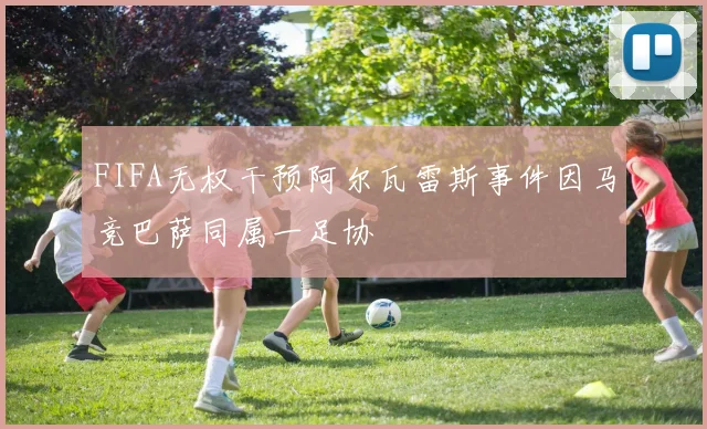 FIFA无权干预阿尔瓦雷斯事件因马竞巴萨同属一足协