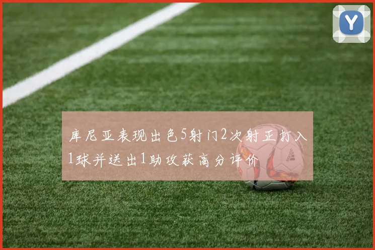 库尼亚表现出色5射门2次射正打入1球并送出1助攻获高分评价