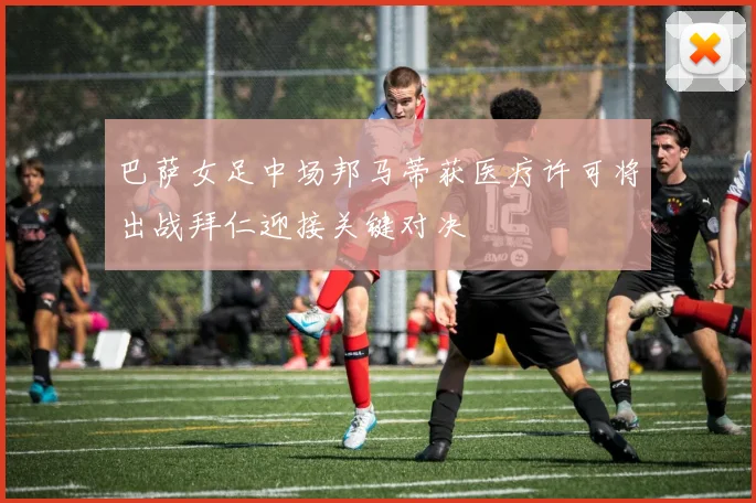 巴萨女足中场邦马蒂获医疗许可将出战拜仁迎接关键对决