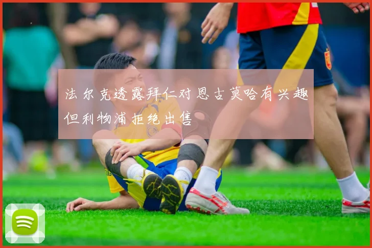 法尔克透露拜仁对恩古莫哈有兴趣但利物浦拒绝出售