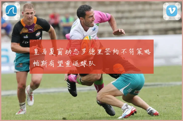 皇马夏窗动态罗德里签约不符策略帕斯有望重返球队