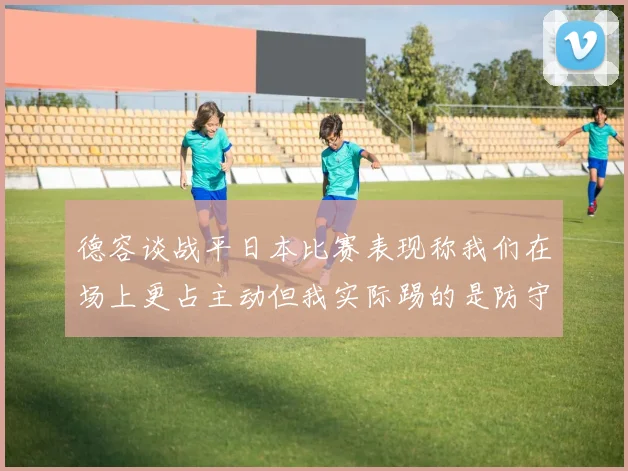 德容谈战平日本比赛表现称我们在场上更占主动但我实际踢的是防守位置