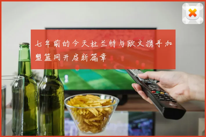 七年前的今天杜兰特与欧文携手加盟篮网开启新篇章