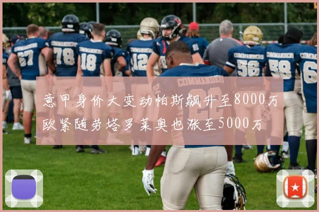 意甲身价大变动帕斯飙升至8000万欧紧随劳塔罗莱奥也涨至5000万