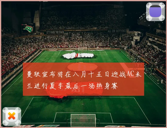 曼联宣布将在八月十五日迎战AC米兰进行夏季最后一场热身赛