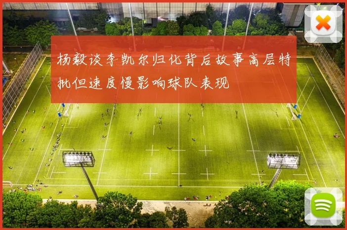 杨毅谈李凯尔归化背后故事高层特批但速度慢影响球队表现