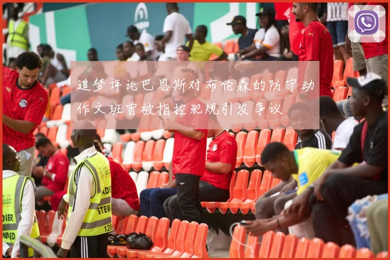追梦评论巴恩斯对布伦森的防守动作文班曾被指控犯规引发争议