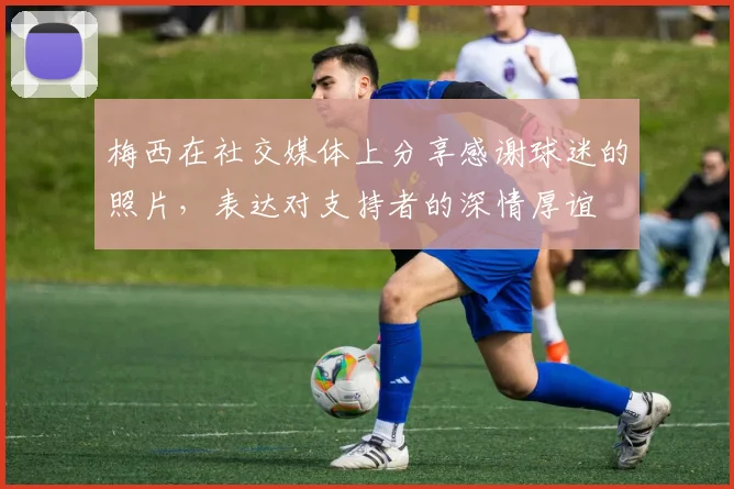 梅西在社交媒体上分享感谢球迷的照片，表达对支持者的深情厚谊